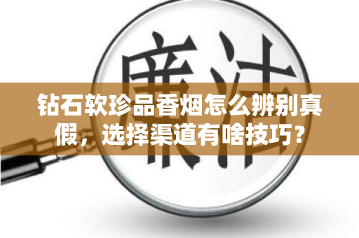 钻石软珍品香烟怎么辨别真假，选择渠道有啥技巧？
