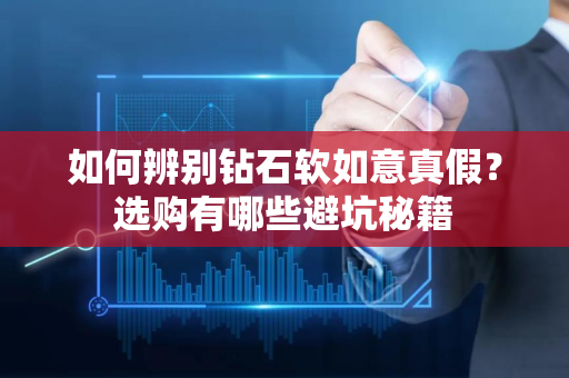 如何辨别钻石软如意真假？选购有哪些避坑秘籍